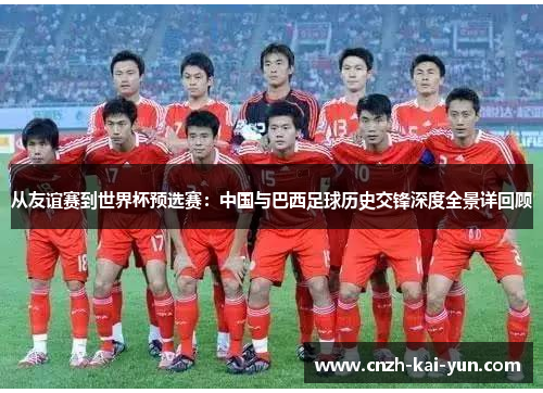 从友谊赛到世界杯预选赛：中国与巴西足球历史交锋深度全景详回顾
