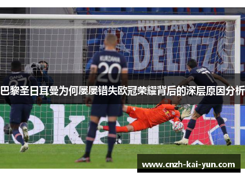 巴黎圣日耳曼为何屡屡错失欧冠荣耀背后的深层原因分析