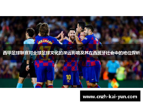 西甲足球联赛对全球足球文化的深远影响及其在西班牙社会中的地位探析