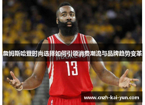 詹姆斯哈登时尚选择如何引领消费潮流与品牌趋势变革