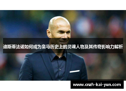 迪斯蒂法诺如何成为皇马历史上的灵魂人物及其传奇影响力解析