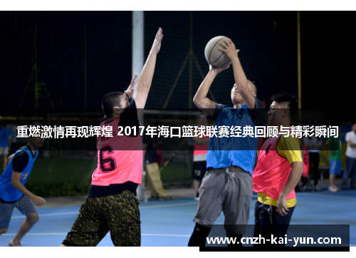 重燃激情再现辉煌 2017年海口篮球联赛经典回顾与精彩瞬间