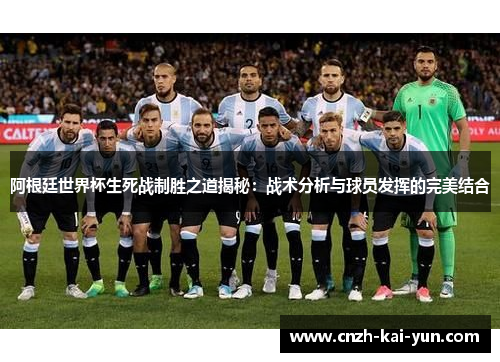 阿根廷世界杯生死战制胜之道揭秘:战术分析与球员发挥的完美结合 阿根廷世界杯生死战制胜之道揭秘:战术分析与球员发挥的完美结合