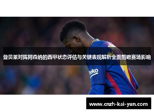 登贝莱对阵阿森纳的西甲状态评估与关键表现解析全面前瞻赛场影响