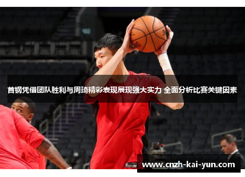 首钢凭借团队胜利与周琦精彩表现展现强大实力 全面分析比赛关键因素