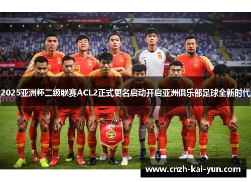 2025亚洲杯二级联赛ACL2正式更名启动开启亚洲俱乐部足球全新时代