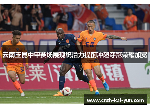云南玉昆中甲赛场展现统治力提前冲超夺冠荣耀加冕 云南玉昆中甲赛场展现统治力提前冲超夺冠荣耀加冕