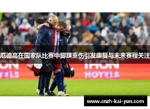 厄德高在国家队比赛中脚踝重伤引发康复与未来赛程关注 厄德高在国家队比赛中脚踝重伤引发康复与未来赛程关注
