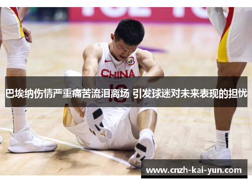 巴埃纳伤情严重痛苦流泪离场 引发球迷对未来表现的担忧