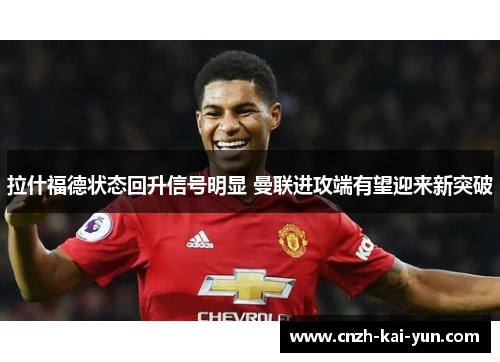 拉什福德状态回升信号明显 曼联进攻端有望迎来新突破