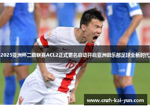 2025亚洲杯二级联赛ACL2正式更名启动开启亚洲俱乐部足球全新时代