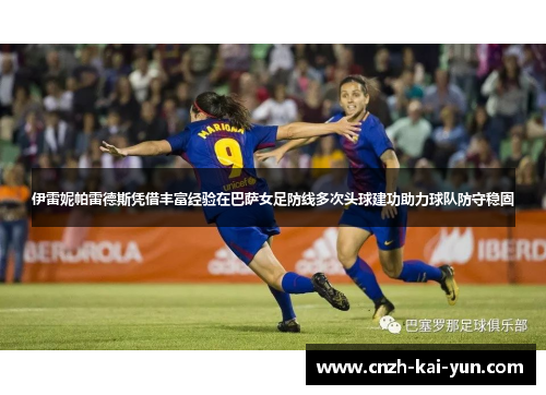 伊雷妮帕雷德斯凭借丰富经验在巴萨女足防线多次头球建功助力球队防守稳固