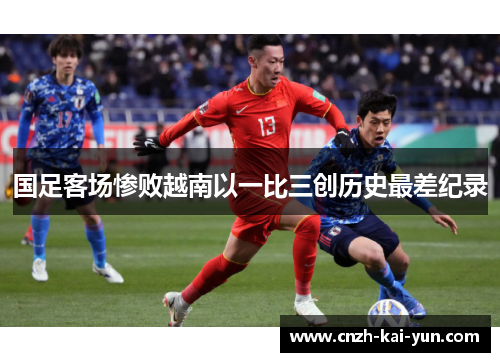 国足客场惨败越南以一比三创历史最差纪录 国足客场惨败越南以一比三创历史最差纪录