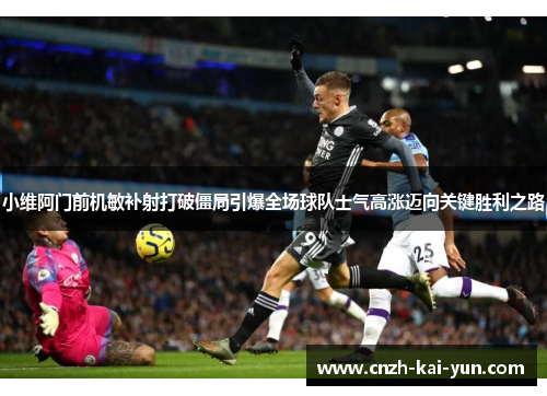 小维阿门前机敏补射打破僵局引爆全场球队士气高涨迈向关键胜利之路