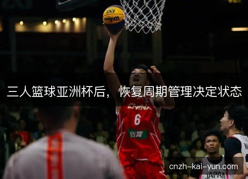 三人篮球亚洲杯后，恢复周期管理决定状态