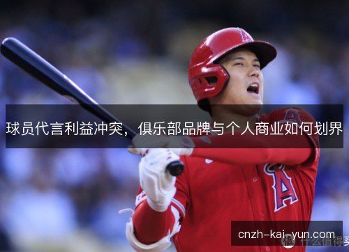 球员代言利益冲突,俱乐部品牌与个人商业如何划界 球员代言利益冲突,俱乐部品牌与个人商业如何划界